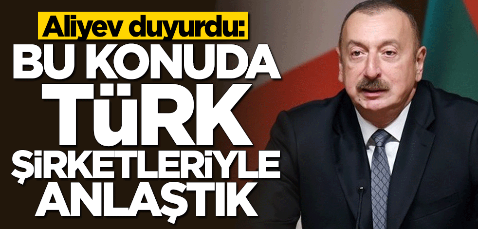 İlham Aliyev duyurdu: Bu konuda Türk şirketleriyle anlaştık
