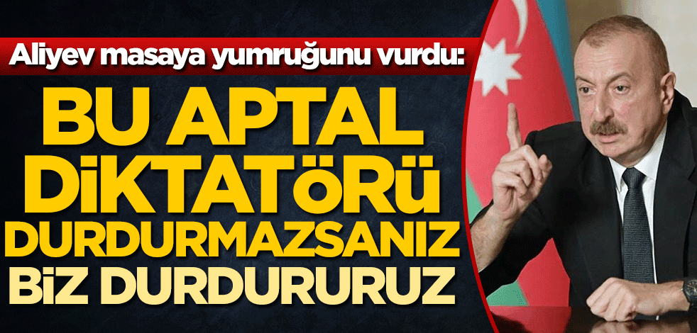 İlham Aliyev masaya yumruğunu vurdu: Bu aptal diktatörü durdurmazsanız biz durdururuz