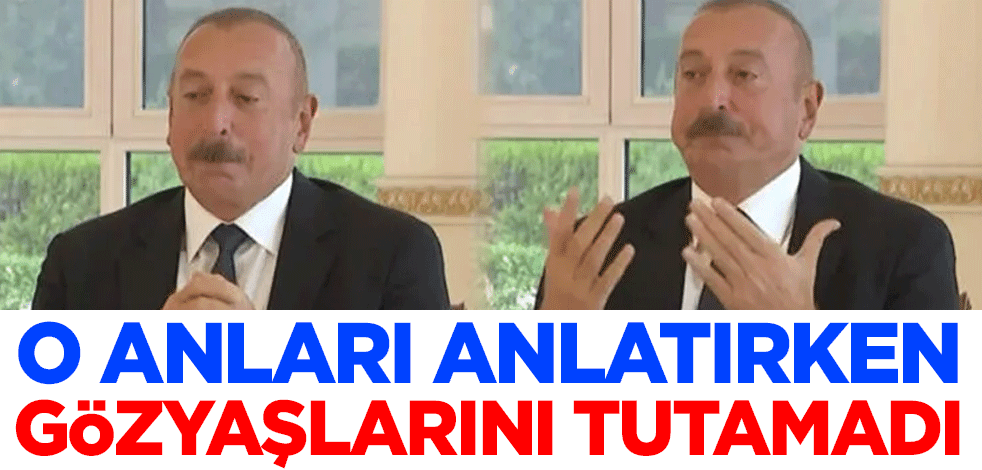 İlham Aliyev o anları anlatırken gözyaşlarını tutamadı