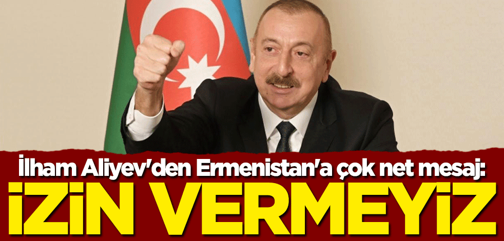İlham Aliyev'den çok net mesaj: İzin vermeyiz