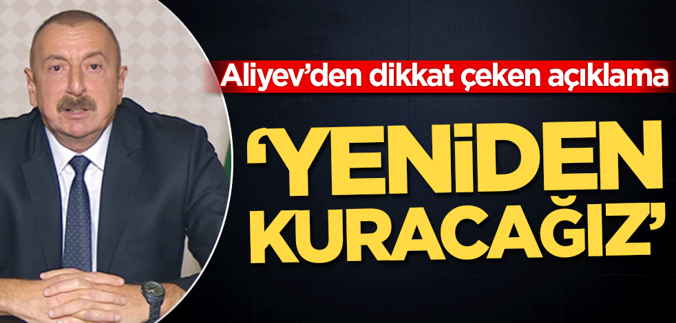 İlham Aliyev’den dikkat çeken açıklama! ‘Yeniden kuracağız’