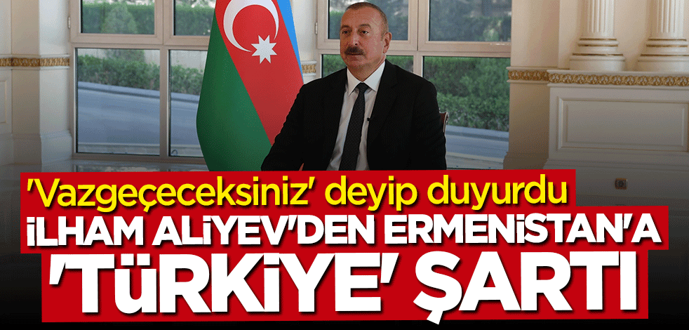 İlham Aliyev'den Ermenistan'a "Türkiye" şartı: Vazgeçeceksiniz