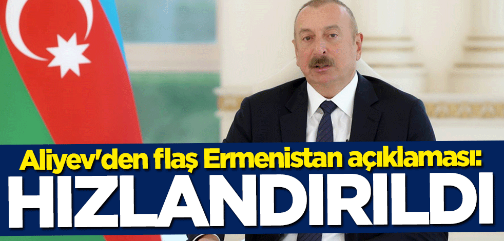 İlham Aliyev'den flaş Ermenistan açıklaması: Artık hızlandırıldı