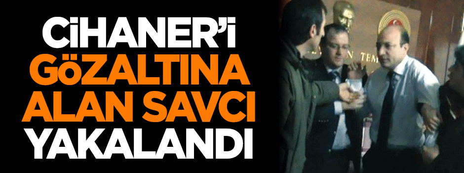 İlhan Cihaner'i gözaltına alan savcı yakalandı