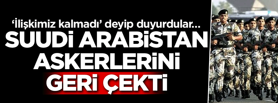 ‘İlişkimiz kalmadı’ deyip duyurdular… Suudi Arabistan askerlerini geri çekti