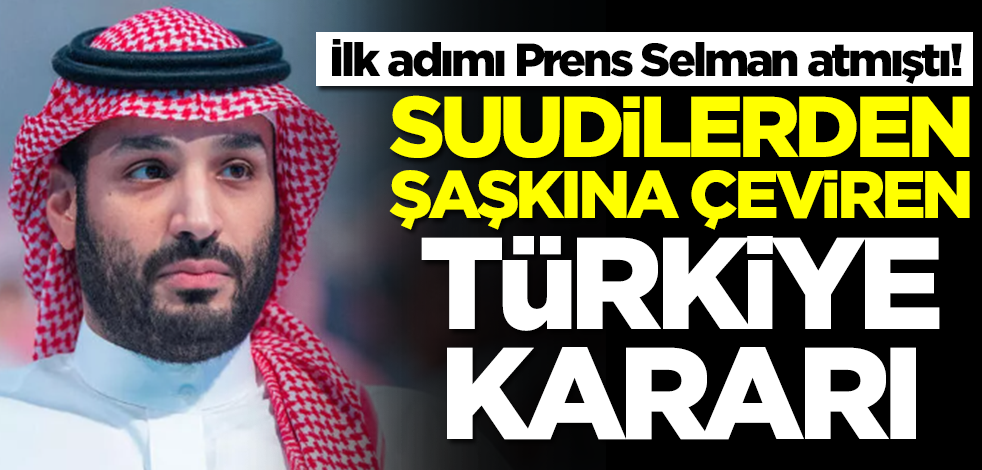 İlk adımı Prens Selman atmıştı! Suudilerden şaşkına çeviren Türkiye kararı