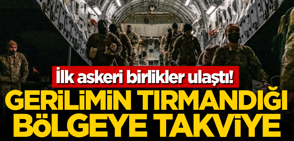 İlk askeri birlikler ulaştı! Gerilimin tırmandığı bölgeye takviye