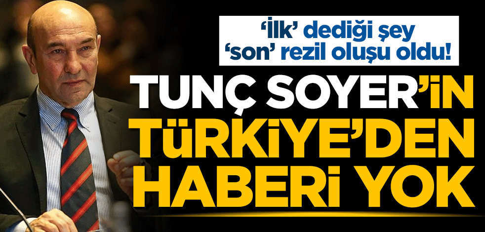 ‘İlk’ dediği şey ‘son’ rezil oluşu oldu! Tunç Soyer’in Türkiye’den haberi yok