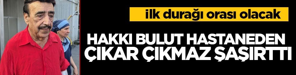 İlk durağı orası olacak! Hakkı Bulut hastaneden çıkar çıkmaz şaşırttı