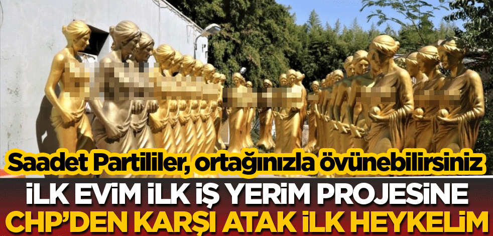 İlk Evim İlk İş Yerim projesine CHP'den karşı atak İlk Heykelim! Saadet Partililer, ortağınızla övünebilirsiniz