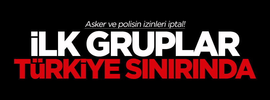 İlk gruplar Türkiye sınırında