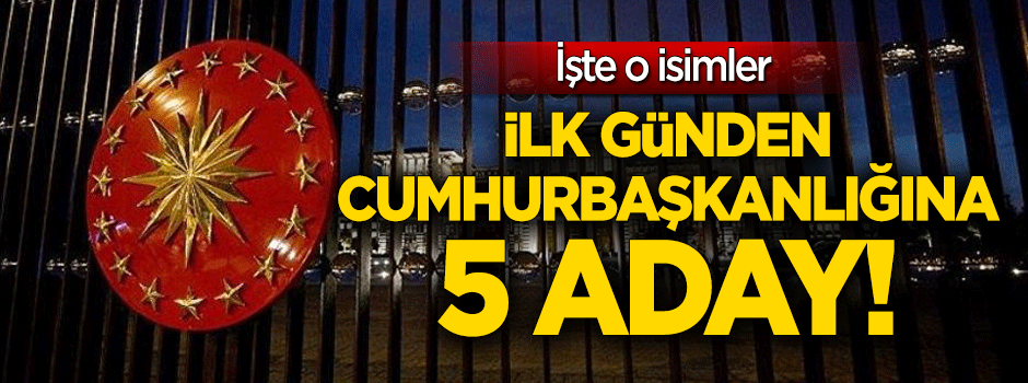 İlk günden Cumhurbaşkanlığına 5 aday!