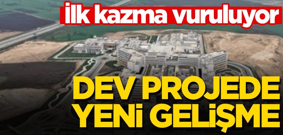 İlk kazma vuruluyor! Dev projede yeni gelişme