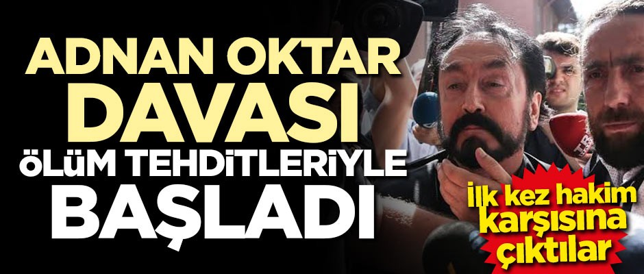 İlk kez hakim karşısına çıktılar! Adnan Oktar davası ölüm tehditleriyle başladı