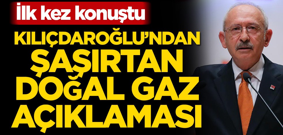 İlk kez konuştu! Kemal Kılıçdaroğlu’ndan şaşırtan doğal gaz açıklaması