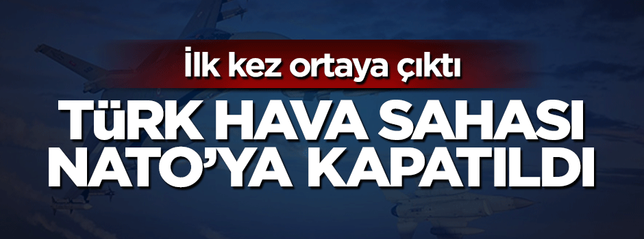 İlk kez ortaya çıktı! Türk hava sahası NATO'ya kapatılmış!