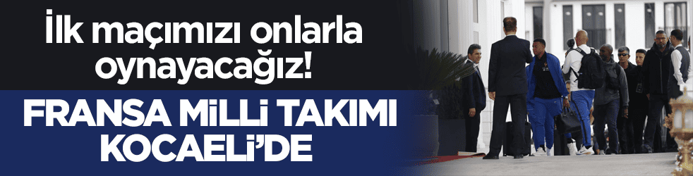 İlk maçımız onlarla! Fransa Milli Takımı Kocaeli’de 