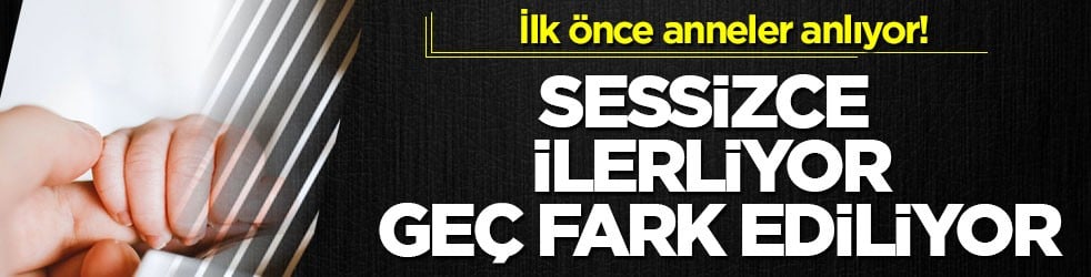 İlk önce anneler anlıyor! Sessizce ilerliyor, geç fark ediliyor
