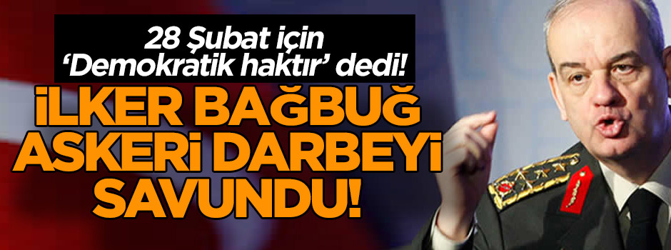 İlker Bağbuğ askeri darbeyi savundu! 28 Şubat için ‘Demokratik haktır’ dedi!