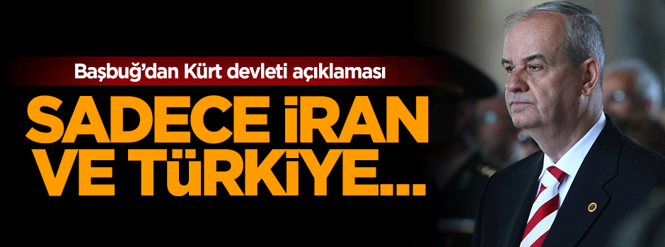 İlker Başbuğ: Bağımsız Kürt devletini Türkiye ve İran engelleyebilir