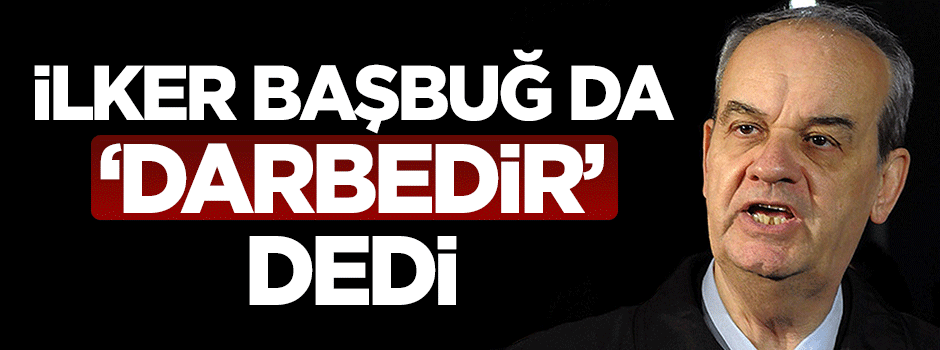 İlker Başbuğ da ‘darbedir’ dedi