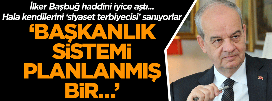 İlker Başbuğ haddini iyice aştı: Başkanlık sistemi planlanmış bir…