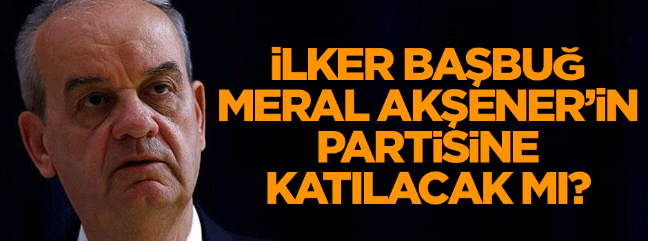 İlker Başbuğ Meral Akşener’in partisine katılacak mı?