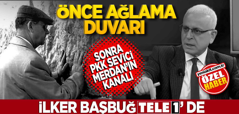 İlker Başbuğ TELE1’de! Önce ağlama duvarı sonra PKK sevici Merdan kanalı