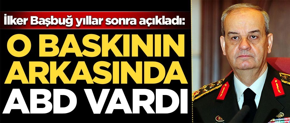 İlker Başbuğ yıllar sonra açıkladı: O saldırının arkasında ABD vardı