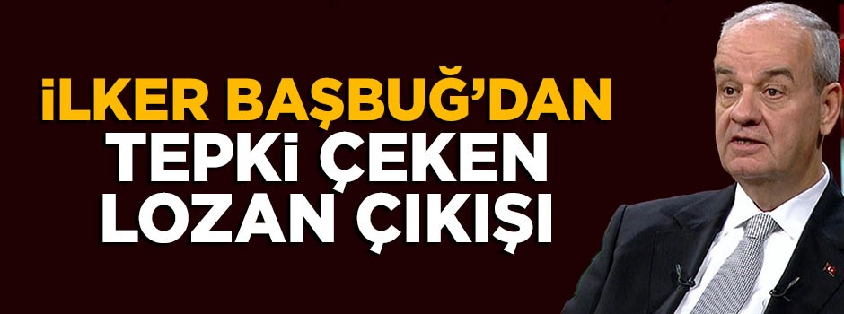 İlker Başbuğ'dan tepki çeken Lozan çıkışı