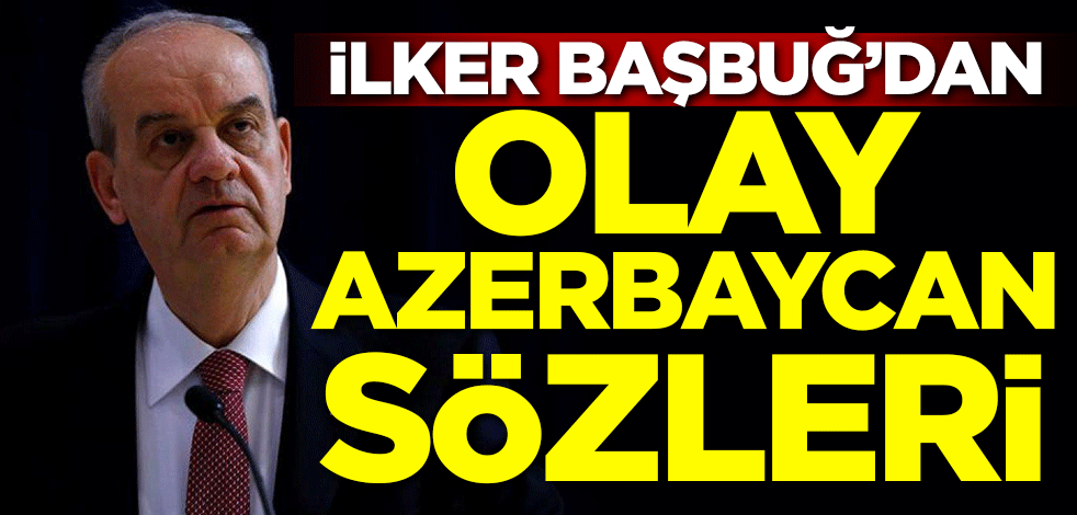 İlker Başbuğ'dan olay Azerbaycan sözleri