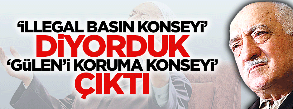 "İllegal basın konseyi" diyorduk, "Gülen’i koruma konseyi" çıktı!