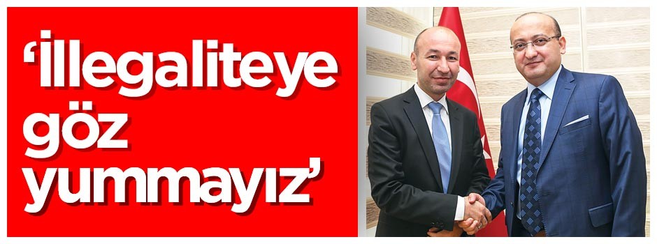 ‘İllegaliteye göz yummayız’