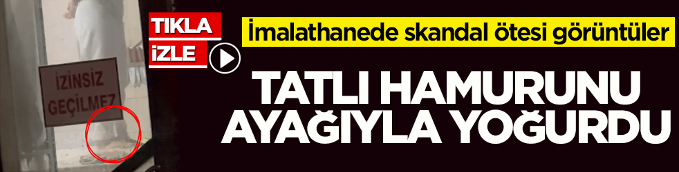 İmalathanede skandal ötesi görüntüler! Tatlı hamurunu ayağıyla yoğurdu