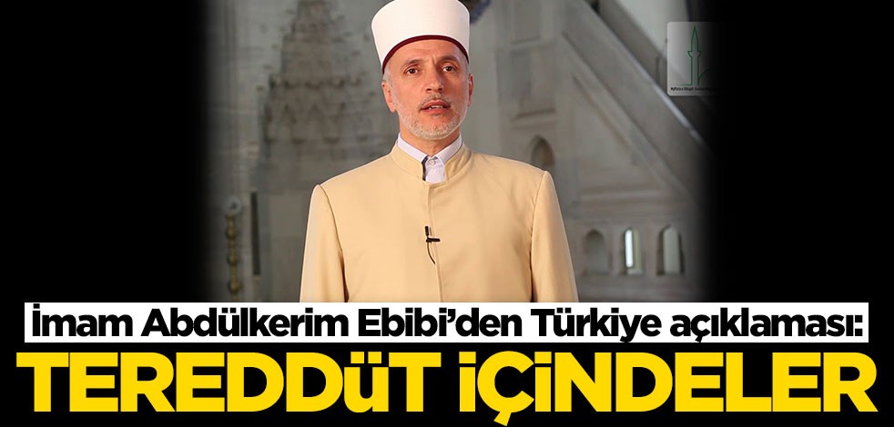 İmam Abdülkerim Ebibi’den Türkiye açıklaması: Tereddüt içindeler