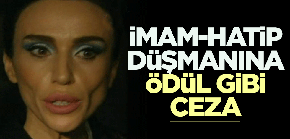 İmam-Hatip düşmanı Gülşen'e ödül gibi ceza