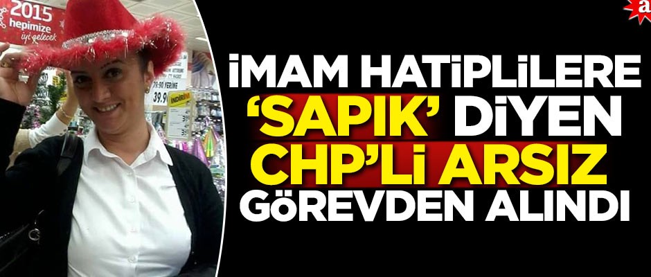 İmam Hatiplilere 'Sapık' diyen CHP'li arsız görevden alındı