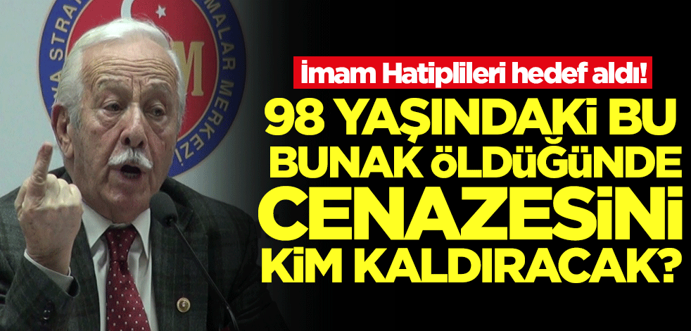 İmam Hatiplileri hedef aldı! 98 yaşındaki bu bunak öldüğünde cenazesini kim kıldıracak?
