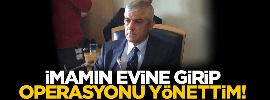 'İmamın evine girip, operasyonu yönettim'