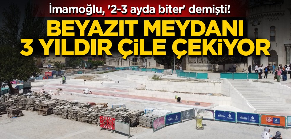 İmamoğlu, '2-3 ayda biter' demişti! Beyazıt Meydanı 3 yıldır çile çekiyor