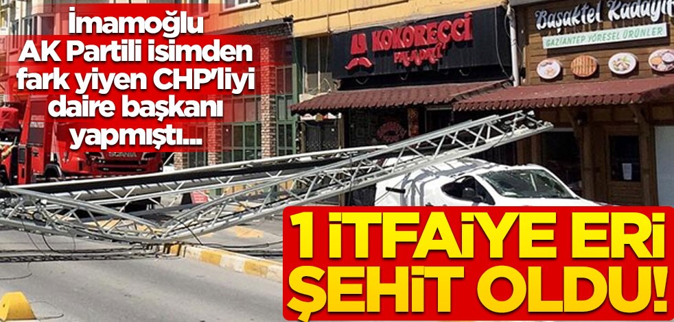 İmamoğlu, AK Partili isimden fark yiyen CHP'liyi daire başkanı yapmıştı... 1 itfaiye eri şehit oldu!