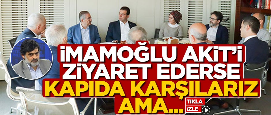 İmamoğlu Akit'i ziyaret ederse kapıda karşılarız, ama...