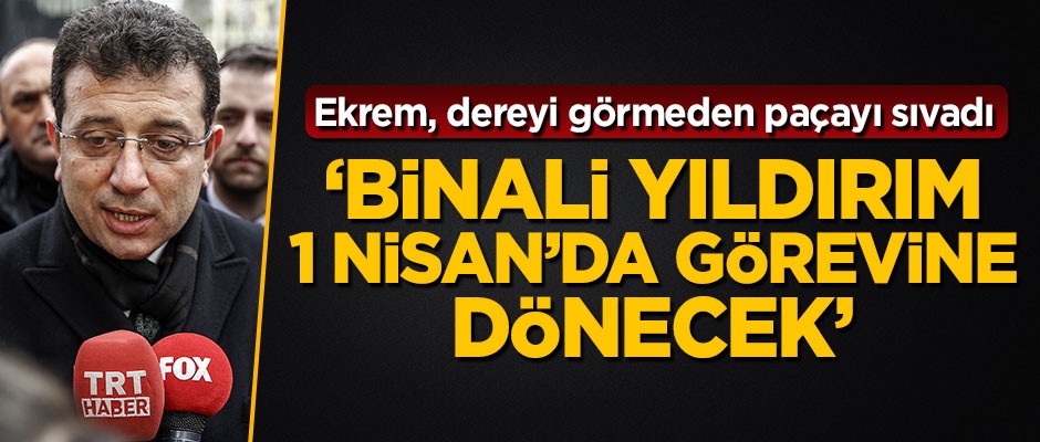 İmamoğlu dereyi görmeden paçayı sıvadı! 'Binali Yıldırım 1 Nisan'da görevine dönecek'