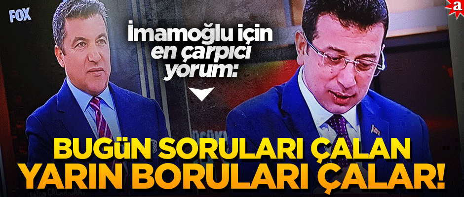 İmamoğlu için en çarpıcı yorum geldi! Bugün soruları çalan, yarın boruları çalar