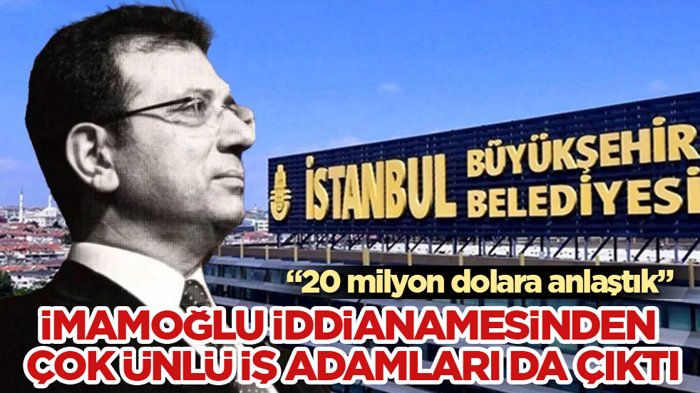 İmamoğlu iddianamesinden çok ünlü iş adamları da çıktı: 20 milyon dolara anlaştık
