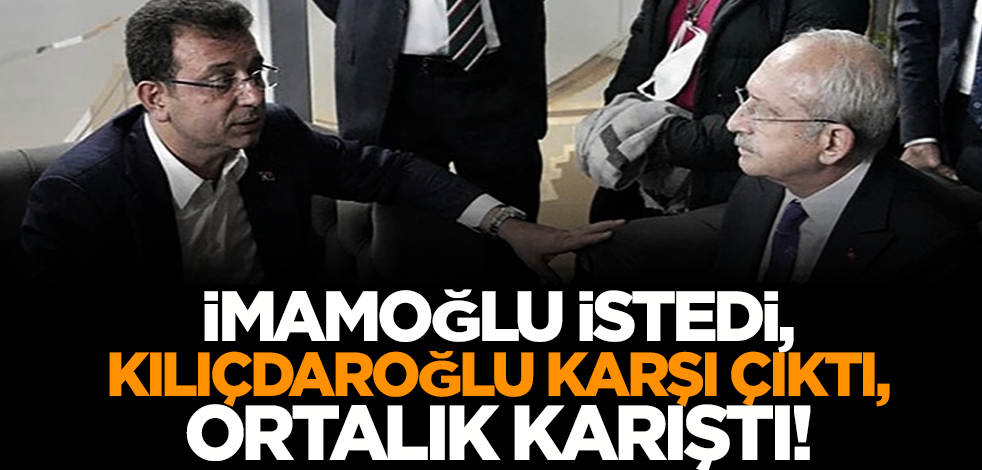 İmamoğlu istedi, Kılıçdaroğlu karşı çıktı, ortalık karıştı!