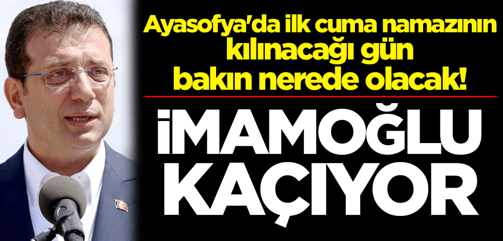 İmamoğlu kaçıyor! Ayasofya'da ilk cuma namazının kılınacağı gün bakın nerede olacak