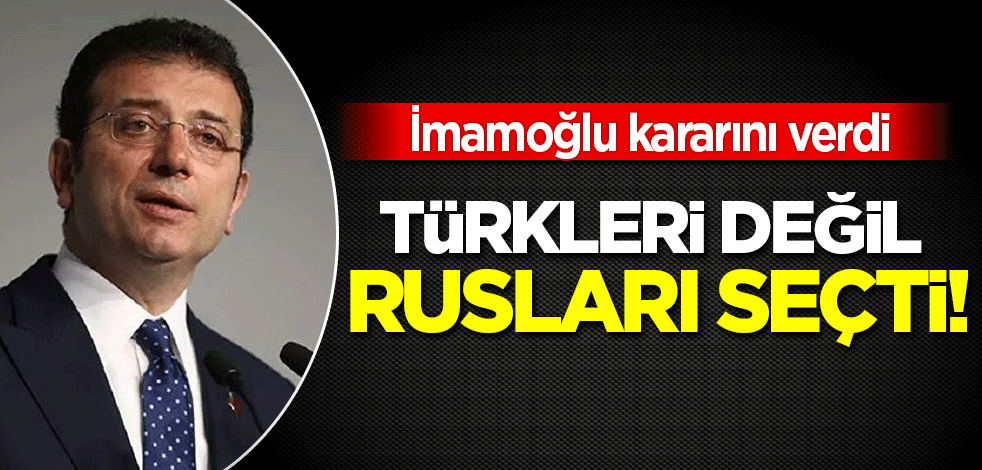 İmamoğlu kararını verdi: Türkleri değil Rusları seçti!