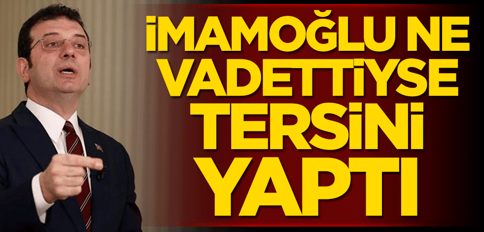 İmamoğlu ne vadettiyse tersini yaptı
