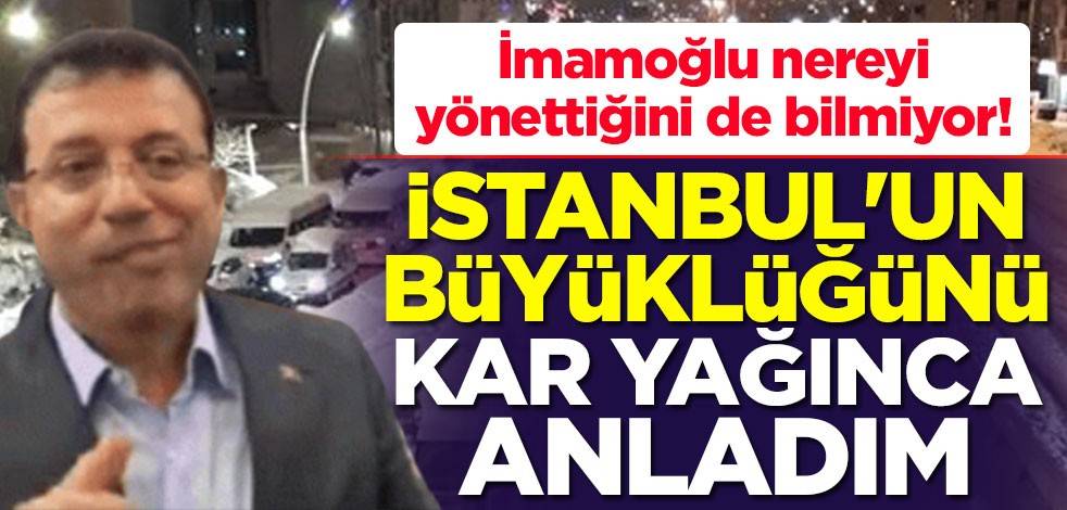 İmamoğlu nereyi yönettiğini de bilmiyor! İstanbul'un büyüklüğünü kar yağınca anladım